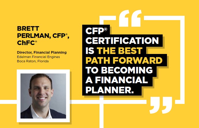 BRETT, PERLAN, CFP(R), ChFC | Director, Financial Planning Edelman Financial Engines Boca Raton, Florida | CFP(R) CERTIFICATION IS THE BEST PATH FORWARD TO BECOMING A FINANCIAL PLANNER