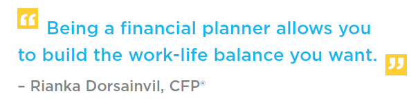 Being a financial planner allows you to build the work-life balance you want. - Rianka Dorsainvil, CFP